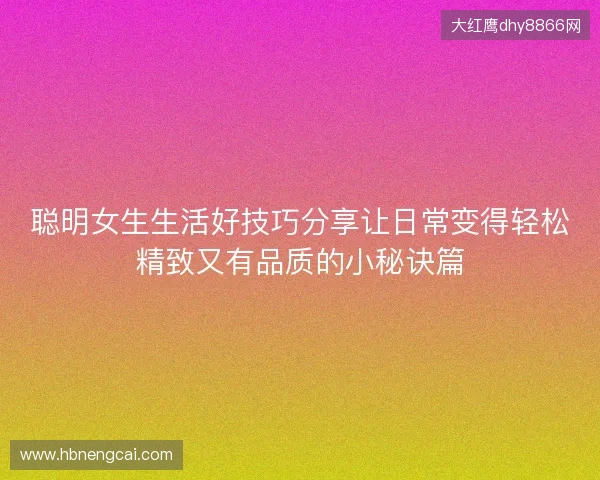 聪明女生生活好技巧分享让日常变得轻松精致又有品质的小秘诀篇